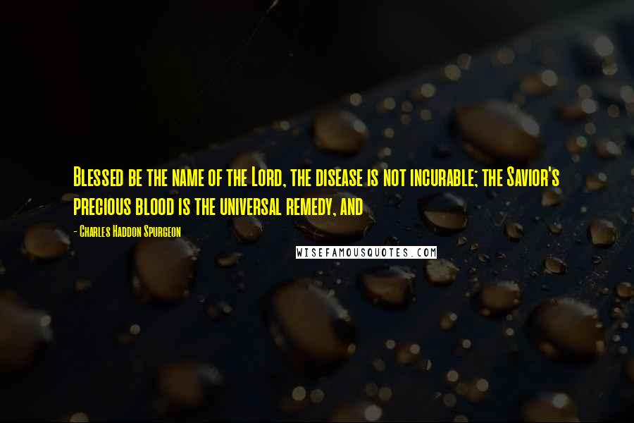 Charles Haddon Spurgeon Quotes: Blessed be the name of the Lord, the disease is not incurable; the Savior's precious blood is the universal remedy, and