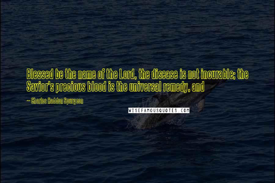 Charles Haddon Spurgeon Quotes: Blessed be the name of the Lord, the disease is not incurable; the Savior's precious blood is the universal remedy, and