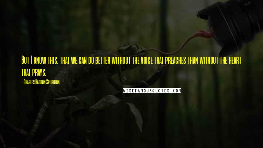 Charles Haddon Spurgeon Quotes: But I know this, that we can do better without the voice that preaches than without the heart that prays.