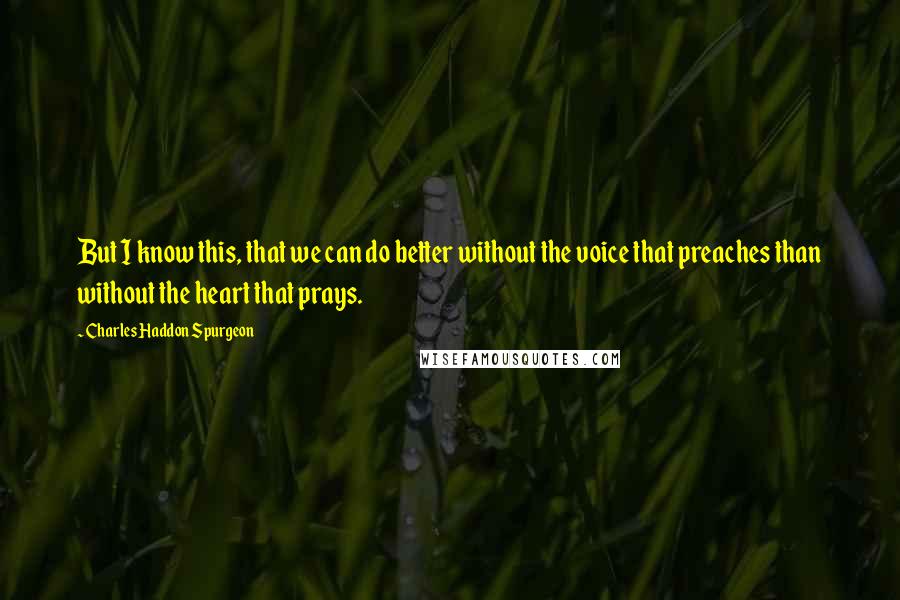 Charles Haddon Spurgeon Quotes: But I know this, that we can do better without the voice that preaches than without the heart that prays.