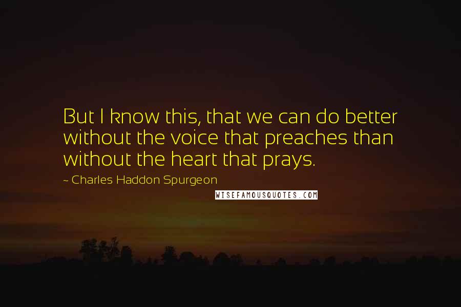 Charles Haddon Spurgeon Quotes: But I know this, that we can do better without the voice that preaches than without the heart that prays.