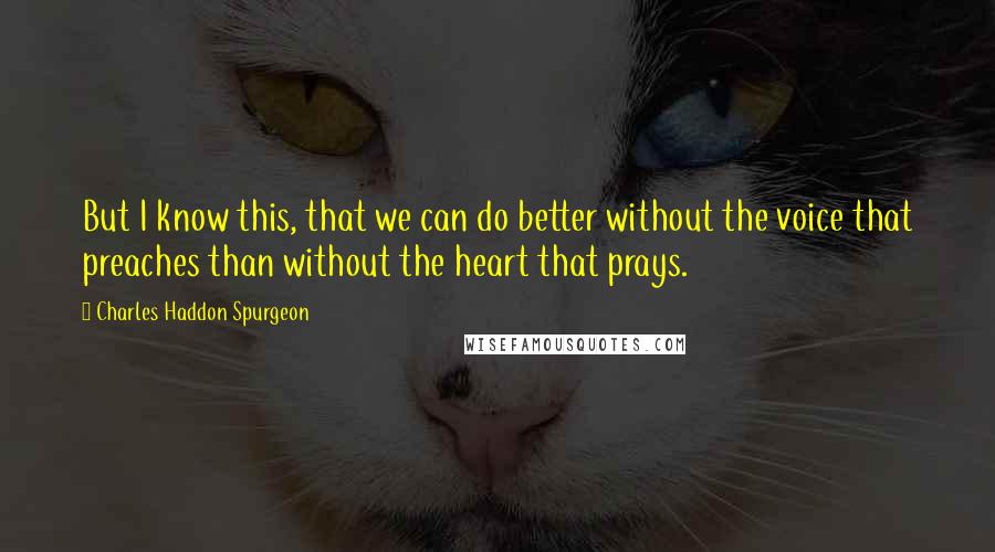 Charles Haddon Spurgeon Quotes: But I know this, that we can do better without the voice that preaches than without the heart that prays.