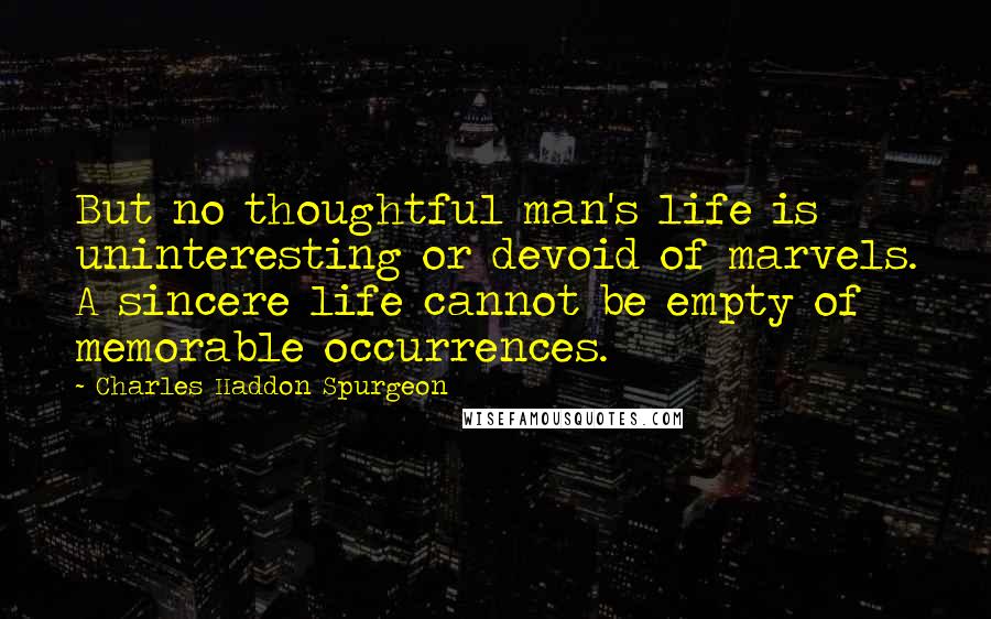 Charles Haddon Spurgeon Quotes: But no thoughtful man's life is uninteresting or devoid of marvels. A sincere life cannot be empty of memorable occurrences.