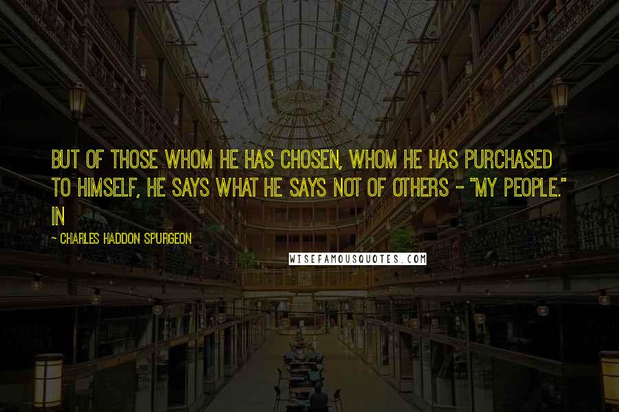Charles Haddon Spurgeon Quotes: But of those whom He has chosen, whom He has purchased to Himself, He says what He says not of others - "my people." In