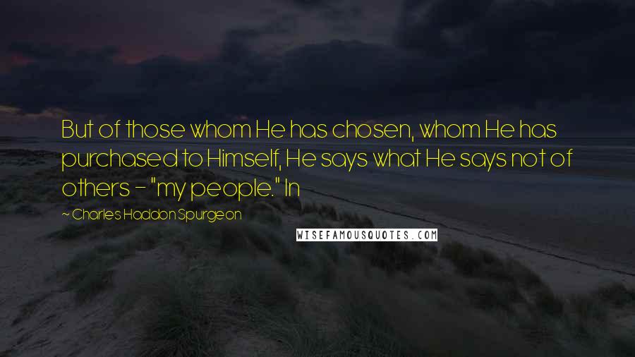 Charles Haddon Spurgeon Quotes: But of those whom He has chosen, whom He has purchased to Himself, He says what He says not of others - "my people." In