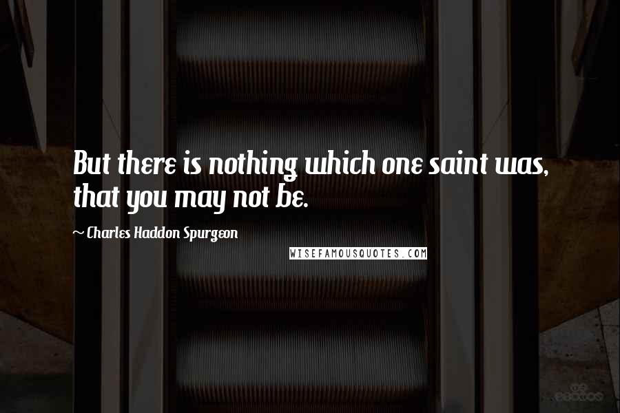 Charles Haddon Spurgeon Quotes: But there is nothing which one saint was, that you may not be.