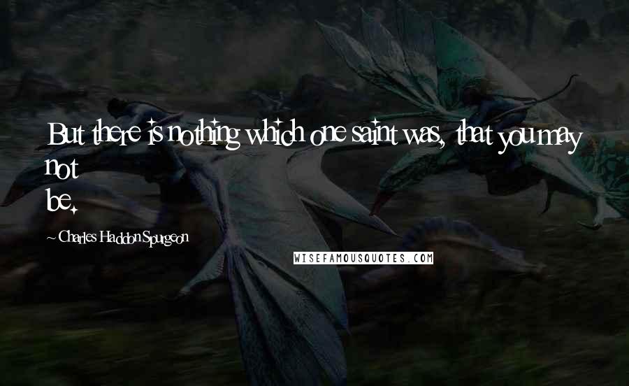 Charles Haddon Spurgeon Quotes: But there is nothing which one saint was, that you may not be.