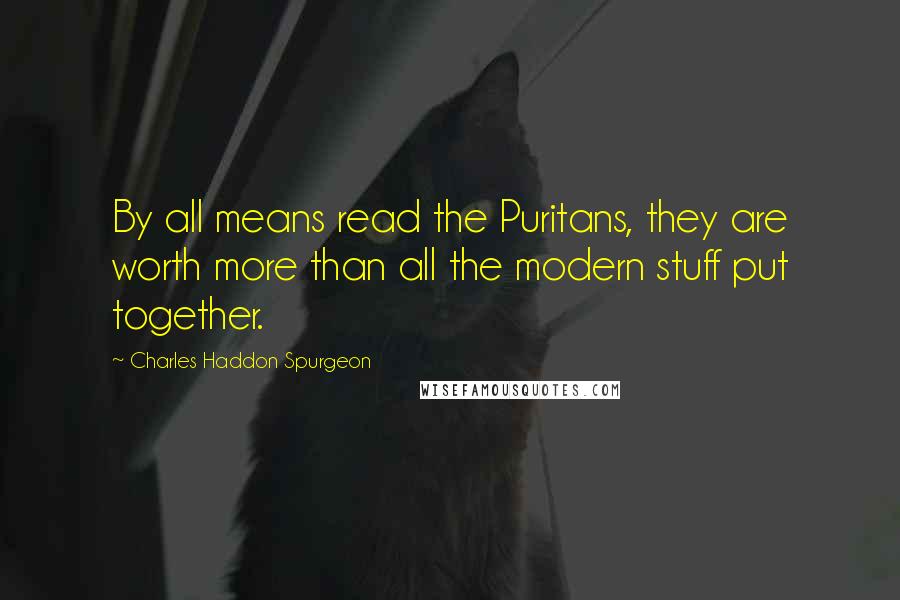 Charles Haddon Spurgeon Quotes: By all means read the Puritans, they are worth more than all the modern stuff put together.