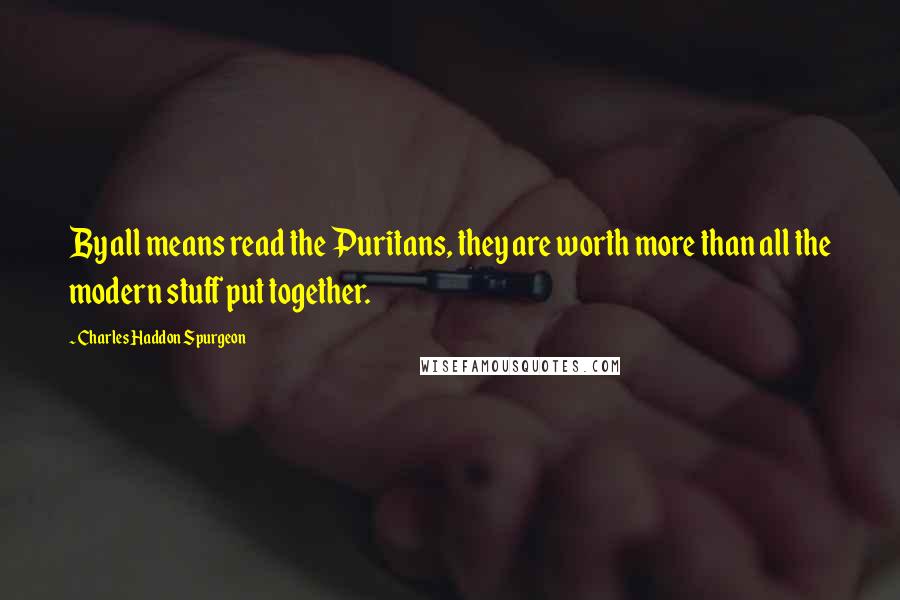 Charles Haddon Spurgeon Quotes: By all means read the Puritans, they are worth more than all the modern stuff put together.