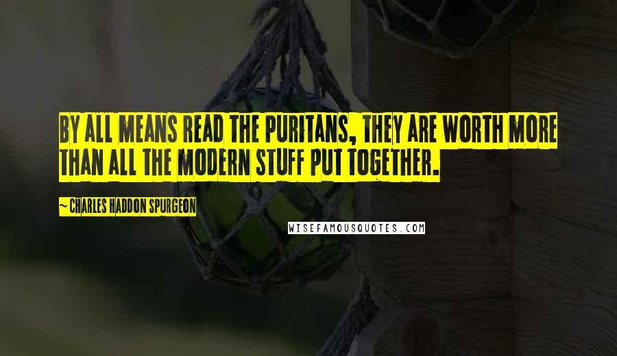 Charles Haddon Spurgeon Quotes: By all means read the Puritans, they are worth more than all the modern stuff put together.