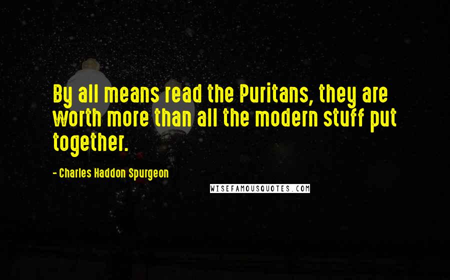 Charles Haddon Spurgeon Quotes: By all means read the Puritans, they are worth more than all the modern stuff put together.