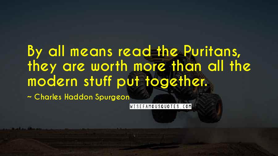 Charles Haddon Spurgeon Quotes: By all means read the Puritans, they are worth more than all the modern stuff put together.