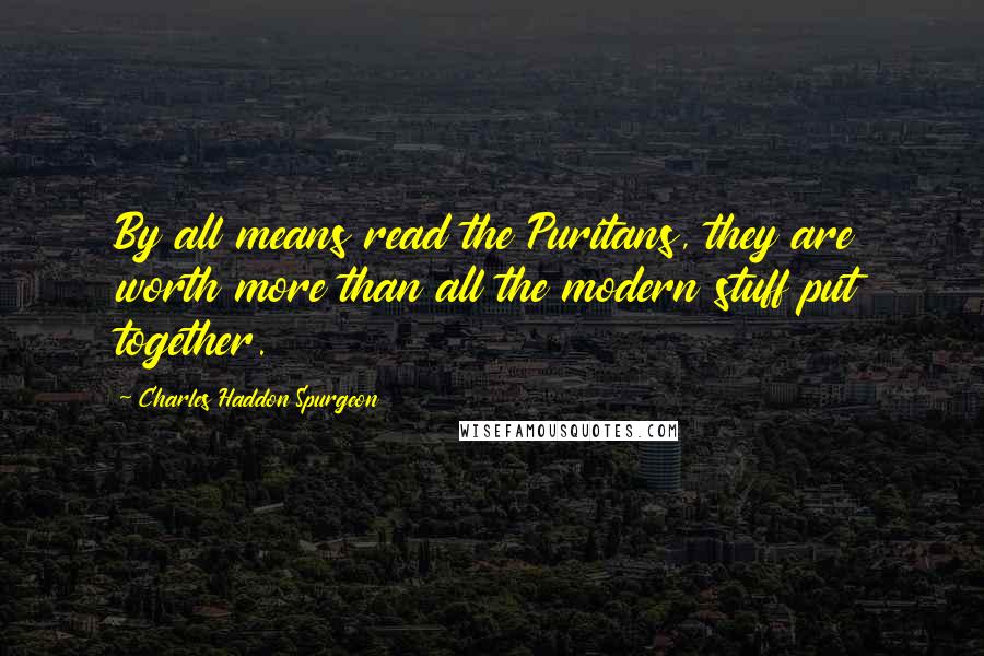 Charles Haddon Spurgeon Quotes: By all means read the Puritans, they are worth more than all the modern stuff put together.