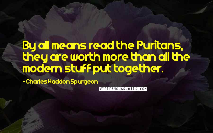 Charles Haddon Spurgeon Quotes: By all means read the Puritans, they are worth more than all the modern stuff put together.