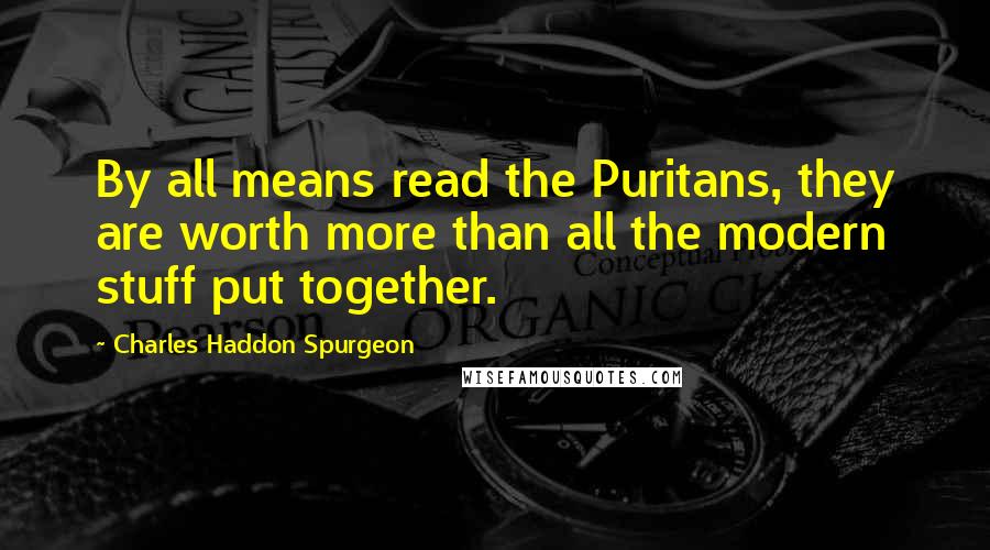 Charles Haddon Spurgeon Quotes: By all means read the Puritans, they are worth more than all the modern stuff put together.