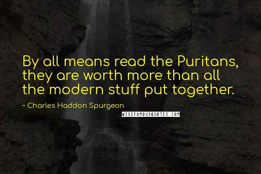 Charles Haddon Spurgeon Quotes: By all means read the Puritans, they are worth more than all the modern stuff put together.