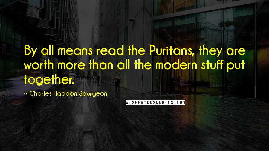 Charles Haddon Spurgeon Quotes: By all means read the Puritans, they are worth more than all the modern stuff put together.