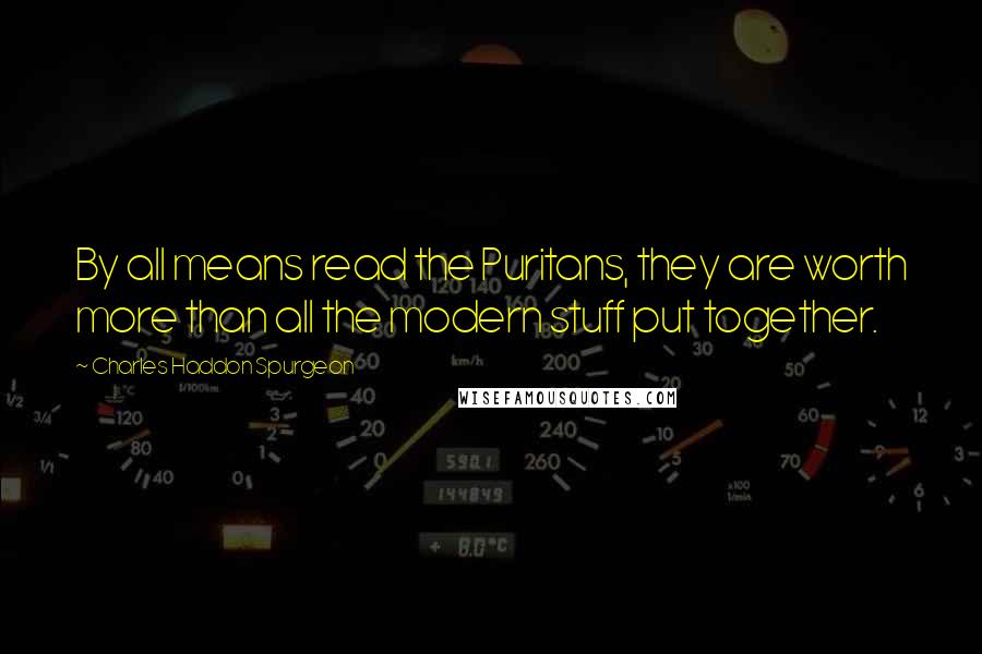 Charles Haddon Spurgeon Quotes: By all means read the Puritans, they are worth more than all the modern stuff put together.