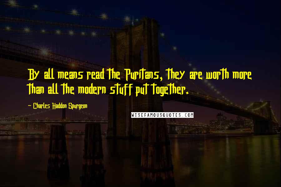 Charles Haddon Spurgeon Quotes: By all means read the Puritans, they are worth more than all the modern stuff put together.