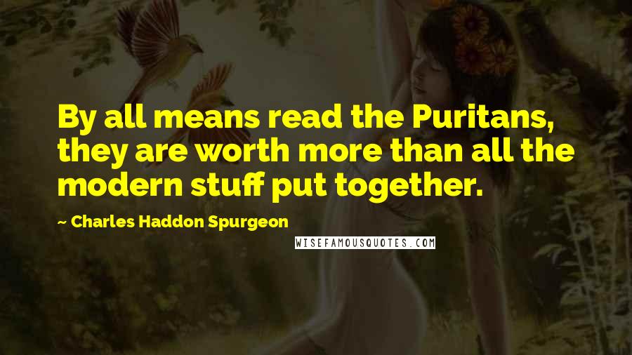 Charles Haddon Spurgeon Quotes: By all means read the Puritans, they are worth more than all the modern stuff put together.