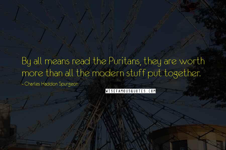 Charles Haddon Spurgeon Quotes: By all means read the Puritans, they are worth more than all the modern stuff put together.