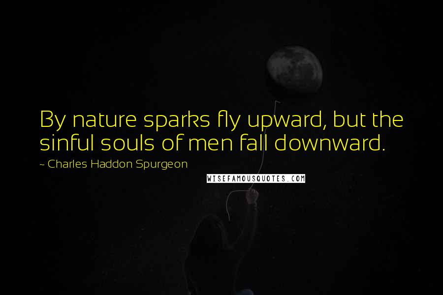 Charles Haddon Spurgeon Quotes: By nature sparks fly upward, but the sinful souls of men fall downward.