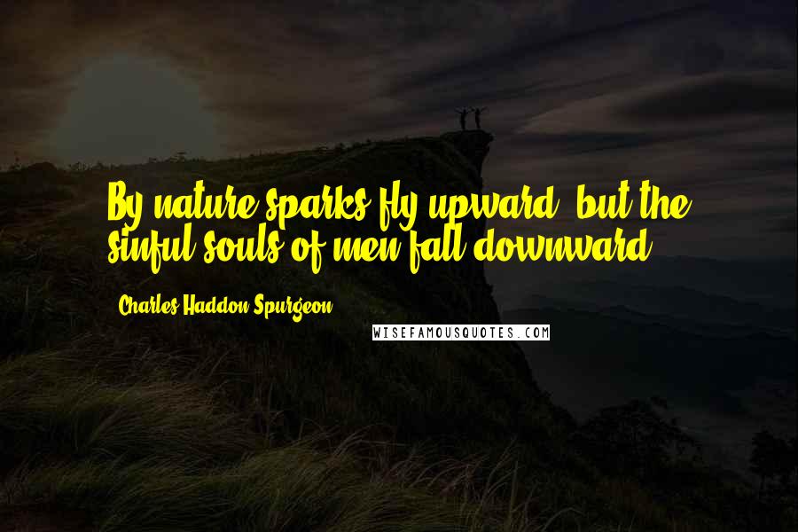 Charles Haddon Spurgeon Quotes: By nature sparks fly upward, but the sinful souls of men fall downward.