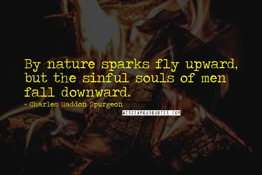 Charles Haddon Spurgeon Quotes: By nature sparks fly upward, but the sinful souls of men fall downward.