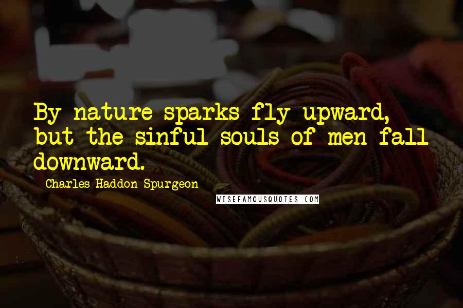 Charles Haddon Spurgeon Quotes: By nature sparks fly upward, but the sinful souls of men fall downward.
