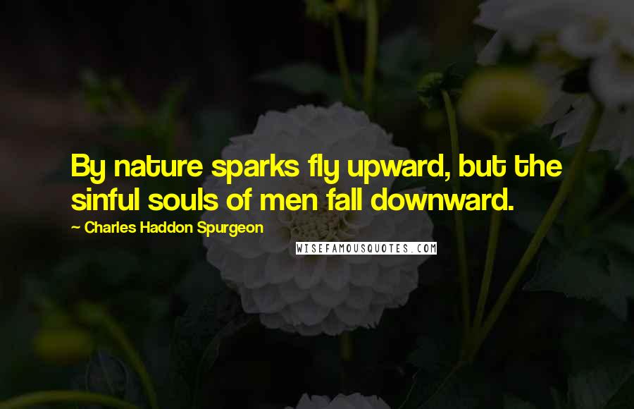 Charles Haddon Spurgeon Quotes: By nature sparks fly upward, but the sinful souls of men fall downward.