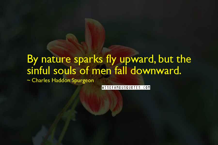 Charles Haddon Spurgeon Quotes: By nature sparks fly upward, but the sinful souls of men fall downward.