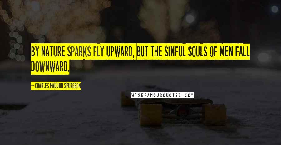 Charles Haddon Spurgeon Quotes: By nature sparks fly upward, but the sinful souls of men fall downward.