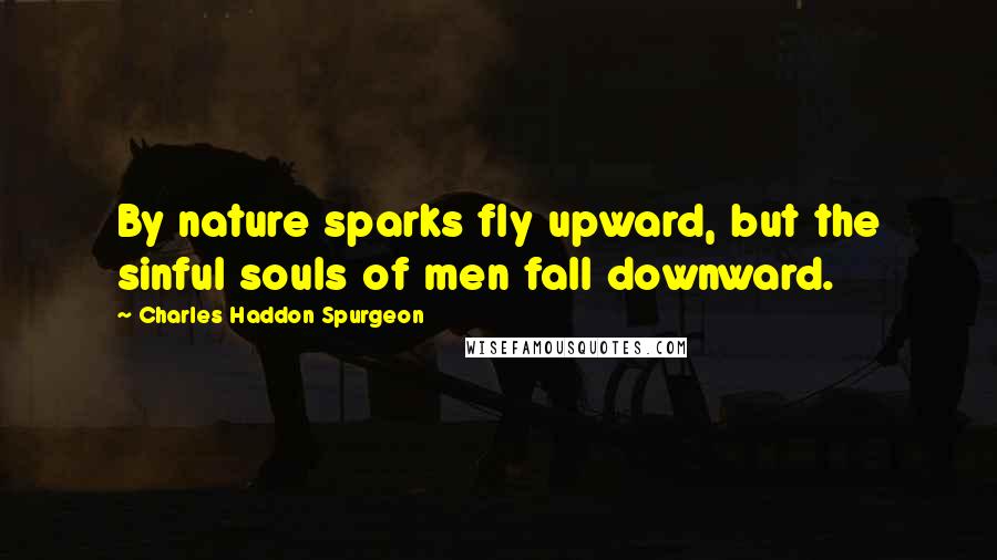 Charles Haddon Spurgeon Quotes: By nature sparks fly upward, but the sinful souls of men fall downward.