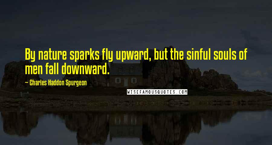 Charles Haddon Spurgeon Quotes: By nature sparks fly upward, but the sinful souls of men fall downward.