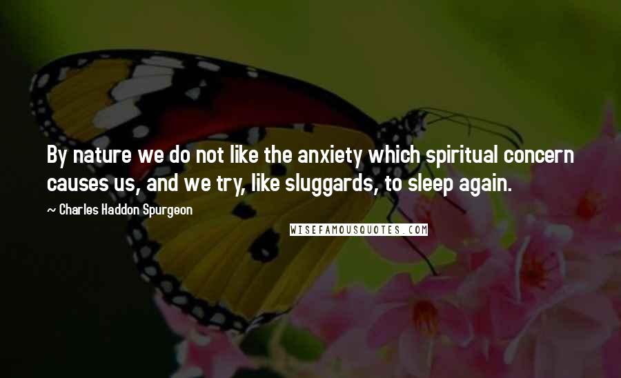 Charles Haddon Spurgeon Quotes: By nature we do not like the anxiety which spiritual concern causes us, and we try, like sluggards, to sleep again.