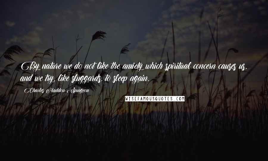 Charles Haddon Spurgeon Quotes: By nature we do not like the anxiety which spiritual concern causes us, and we try, like sluggards, to sleep again.
