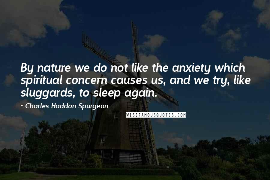 Charles Haddon Spurgeon Quotes: By nature we do not like the anxiety which spiritual concern causes us, and we try, like sluggards, to sleep again.