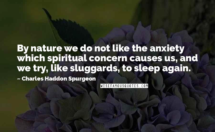 Charles Haddon Spurgeon Quotes: By nature we do not like the anxiety which spiritual concern causes us, and we try, like sluggards, to sleep again.