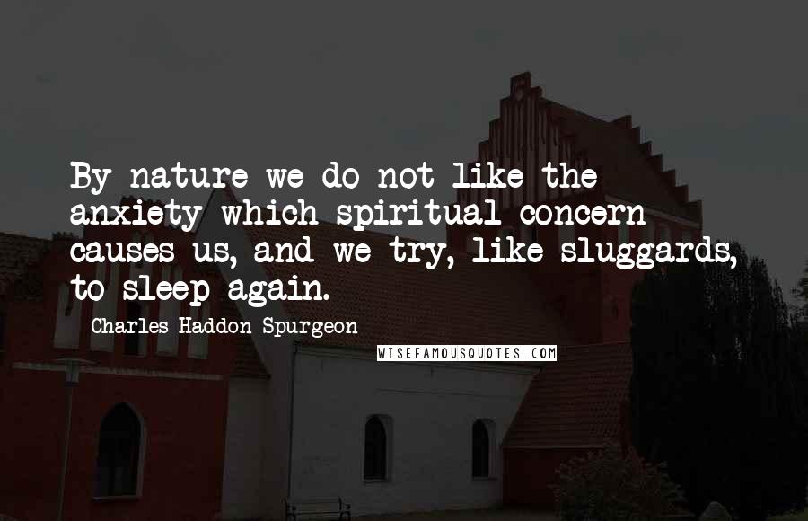 Charles Haddon Spurgeon Quotes: By nature we do not like the anxiety which spiritual concern causes us, and we try, like sluggards, to sleep again.