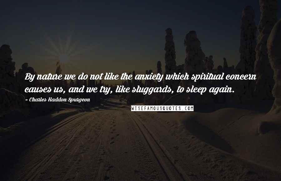 Charles Haddon Spurgeon Quotes: By nature we do not like the anxiety which spiritual concern causes us, and we try, like sluggards, to sleep again.