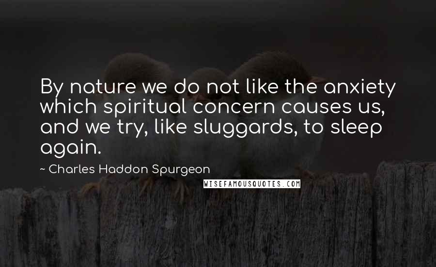 Charles Haddon Spurgeon Quotes: By nature we do not like the anxiety which spiritual concern causes us, and we try, like sluggards, to sleep again.