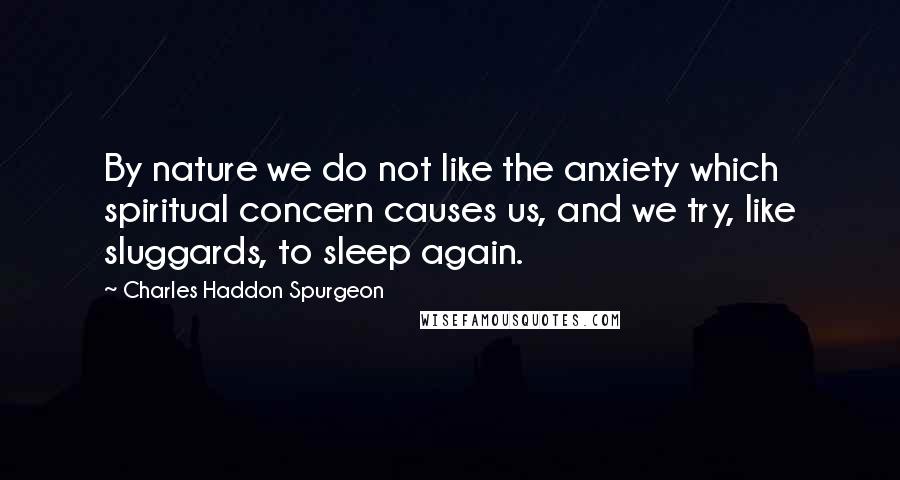 Charles Haddon Spurgeon Quotes: By nature we do not like the anxiety which spiritual concern causes us, and we try, like sluggards, to sleep again.