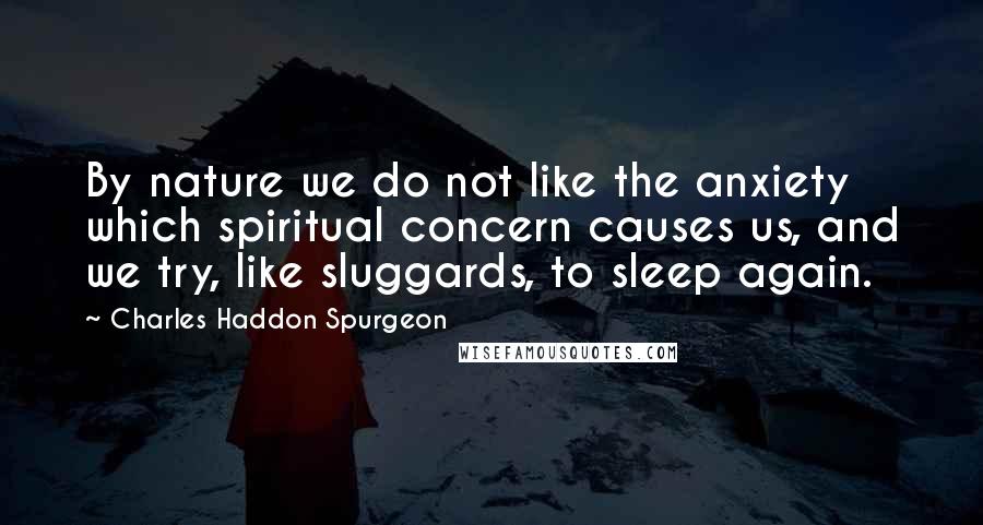 Charles Haddon Spurgeon Quotes: By nature we do not like the anxiety which spiritual concern causes us, and we try, like sluggards, to sleep again.
