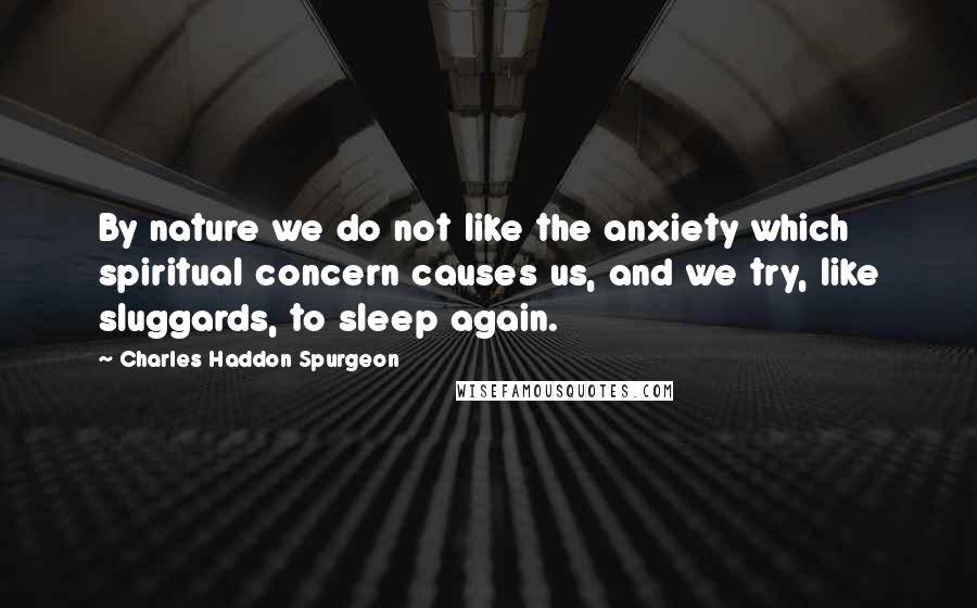 Charles Haddon Spurgeon Quotes: By nature we do not like the anxiety which spiritual concern causes us, and we try, like sluggards, to sleep again.