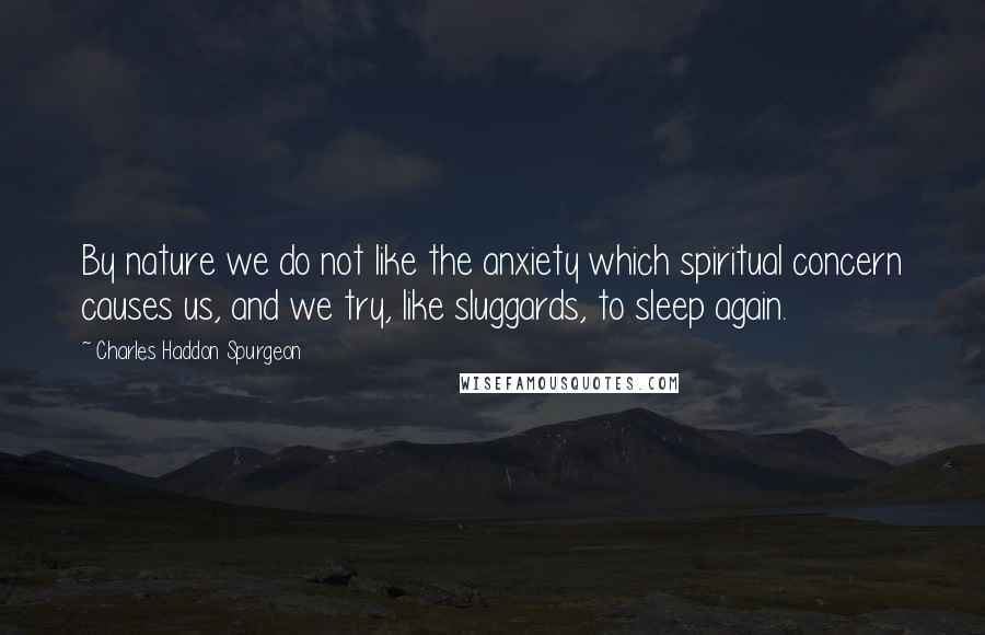 Charles Haddon Spurgeon Quotes: By nature we do not like the anxiety which spiritual concern causes us, and we try, like sluggards, to sleep again.