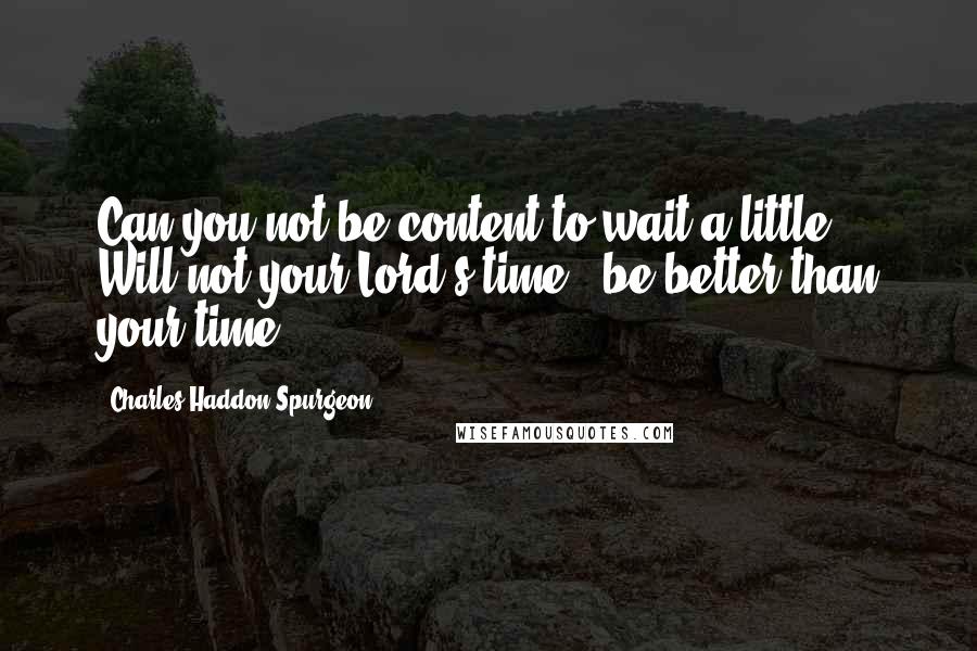 Charles Haddon Spurgeon Quotes: Can you not be content to wait a little? Will not your Lord's time - be better than your time?