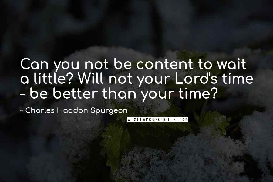 Charles Haddon Spurgeon Quotes: Can you not be content to wait a little? Will not your Lord's time - be better than your time?