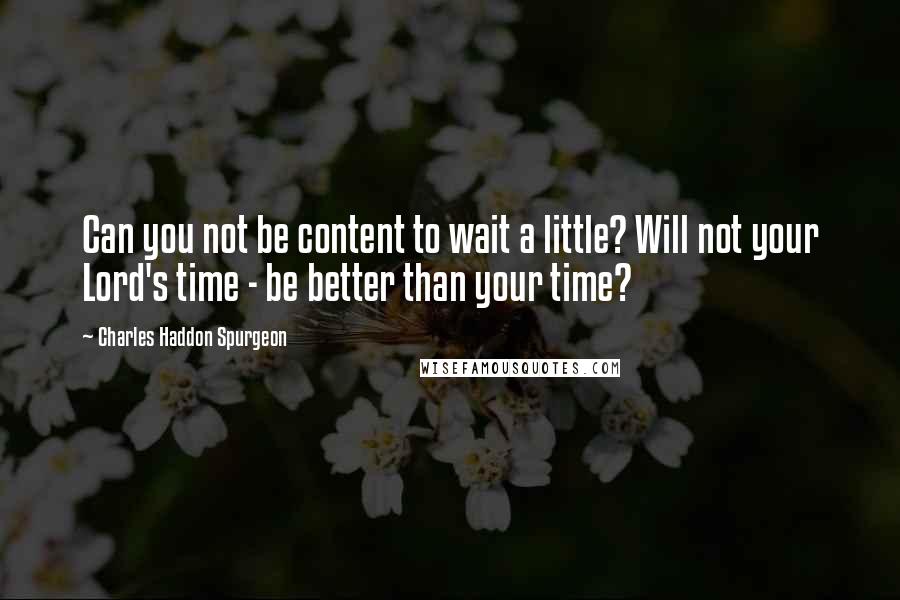 Charles Haddon Spurgeon Quotes: Can you not be content to wait a little? Will not your Lord's time - be better than your time?