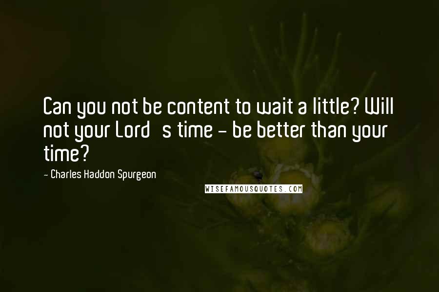 Charles Haddon Spurgeon Quotes: Can you not be content to wait a little? Will not your Lord's time - be better than your time?