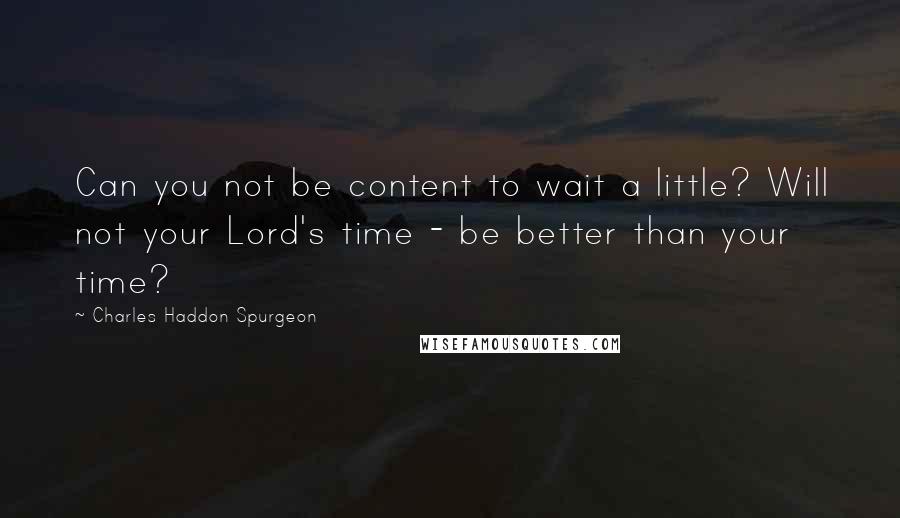 Charles Haddon Spurgeon Quotes: Can you not be content to wait a little? Will not your Lord's time - be better than your time?